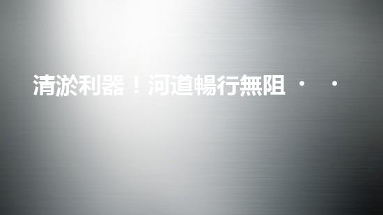 清淤利器！河道暢行無阻，這個設備是什么神器？